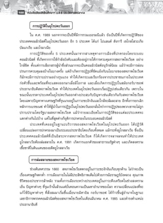 100 หนังสือเรียนสังคมศึกษาฯ ม.4-6 ประวัติศาสตร์สากล


          การปฏิวัติในยุโรปตะวันออก
          ใน ค.ศ. 1989 นอกจากจะเป็นปีที่มีการรวมเยอรมนีแล้ว ยังเป็นปีที่เกิดการปฏิวัติของ
 ประเทศคอมมิวนิสต์ในยุโรปตะวันออก อีก 5 ประเทศ ได้แก่ โปแลนด์ ฮังการี เชโกสโสวะเกีย
 บัลแกเรีย และโรมาเนีย
          การปฏิ วั ติ ข องทั้ ง 5 ประเทศนั้ น มาจากสาเหตุ ท างการเมื อ งที่ ป กครองโดยระบอบ
 คอมมิวนิสต์ ที่เกิดจากการใช้กำลังบังคับและต้องอยู่ภายใต้การควบคุมจากสหภาพโซเวียต อย่าง
 ใกล้ชิด ตั้งแต่การเลือกสรรผู้นำซึ่งส่วนมากจะเป็นคอมมิวนิสต์อนุรักษ์นิยม แม้ว่าจะมีการผ่อน
 ปรนการควบคุมลงบ้างในบางครั้ง แต่ถ้าเกิดการปฏิรูปที่ขัดแย้งกับนโยบายของสหภาพโซเวียต
 ก็มักจะมีการปราบปรามอย่างรุนแรง ทำให้เกิดกระแสเรียกร้องจากประชาชนภายในประเทศ
 ก่อตัวขึ้นและพร้อมที่จะแสดงออกมาเมื่อมีโอกาส และเมื่อเกิดการปฏิรูปในสมัยกอร์บาชอฟ
 ประธานาธิบดีสหภาพโซเวียต ทำให้ประเทศในยุโรปตะวันออกเริ่มปฏิรูปเช่นเดียวกัน เพราะใน
 ขณะนั้นบรรดาประเทศในยุโรปตะวันออกต่างประสบกับปัญหาเช่นเดียวกันกับสหภาพโซเวียต
 โดยเฉพาะปัญหาทางเศรษฐกิจที่รุนแรงอยู่ในภาวะชะงักงันและใกล้จะล้มละลาย อีกทั้งการยกเลิก
 หลักการเบรชเนฟ ทำให้ผู้นำในการปฏิรูปในยุโรปตะวันออกมั่นใจว่าการปฏิรูปของพวกเขาจะไม่ถูก
 ปราบปรามโดยรัฐบาลสหภาพโซเวียต แม้ว่า รายละเอี ย ดในการปฏิ วัติ ของแต่ ล ะประเทศจะ
 แตกต่างกันไปบ้าง แต่ในที่สุดต่างก็ยุติการปกครองในระบอบคอมมิวนิสต์
          ประเทศที่ เ คยอยู่ ใ นฐานะบริ ว ารของสหภาพโซเวี ย ตในยุ โ รปตะวั น ออก ได้ ป ฏิ วั ติ
 เปลี่ยนแปลงการปกครองมาเป็นระบอบประชาธิปไตยเกือบทั้งหมด แม้กระทั่งยูโกสลาเวีย ซึ่งเป็น
 ประเทศคอมมิ ว นิ ส ต์ ที่ เ ป็ น อิ ส ระจากสหภาพโซเวี ย ต ก็ ไ ด้ เ กิ ด การจลาจลจนทำให้ ป ระเทศ
 ยูโกสลาเวียต้องล่มสลายใน ค.ศ. 1991 เกิดการแยกตัวของสาธารณรัฐต่างๆ และเกิดสงคราม
 เชื้อชาติในดินแดนของอดีตยูโกสลาเวีย
          
           การล่มสลายของสหภาพโซเวียต
          ช่วงต้นทศวรรษ 1860 สหภาพโซเวียตตกอยู่ในภาวะชะงักงันเกือบทุกด้าน ไม่ว่าจะเป็น
 เรื่องเศรษฐกิจตกต่ำ การเมืองภายในไม่มีประสิทธิภาพเต็มไปด้วยการฉ้อราษฎร์บังหลวง คุณภาพ
 ชีวิตของประชากรล้าหลัง รวมทั้งการเมืองระหว่างประเทศอยู่ในภาวะตึงเครียดในช่วงสงคราม
 เย็น ปัญหาต่างๆ ที่รุมเร้านั้นล้วนแต่บั่นทอนความเป็นมหาอำนาจของโลก ความเปลี่ยนแปลงที่จะ
 แก้ ไข้ปัญหาต่างๆ ที่สั่งสมมาเริ่มขึ้นเมื่อนายมิคาอิล กอร์บาชอฟ ได้ก้าวขึ้นสู่อำนาจในฐานะ
 เลขาธิการพรรคคอมมิวนิสต์ของสหภาพโซเวียตในเดือนมีนาคม ค.ศ. 1985 และดำรงตำแหน่ง
 ประธานาธิบดี
 