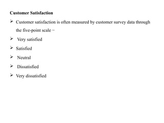 Customer Satisfaction
 Customer satisfaction is often measured by customer survey data through
the five-point scale −
 Very satisfied
 Satisfied
 Neutral
 Dissatisfied
 Very dissatisfied
 