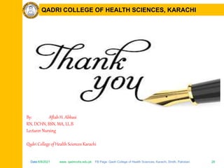 Date:6/8/2021 www. qadricohs.edu.pk FB Page: Qadri College of Health Sciences, Karachi, Sindh, Pakistan. 28
Date:6/8/2021 www. qadricohs.edu.pk FB Page: Qadri College of Health Sciences, Karachi, Sindh, Pakistan. 28
QADRI COLLEGE OF HEALTH SCIENCES, KARACHI
By: Aftab H. Abbasi
RN, DCHN, BSN, MA, LL.B
Lecturer Nursing
Qadri College of Health Sciences Karachi
 