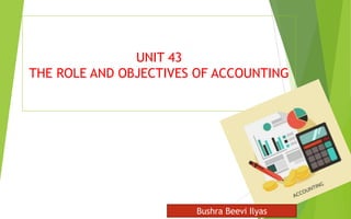 UNIT 43
THE ROLE AND OBJECTIVES OF ACCOUNTING
Bushra Beevi Ilyas
 