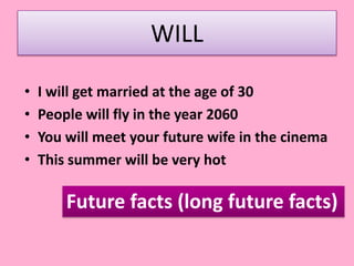 WILL
• I will get married at the age of 30
• People will fly in the year 2060
• You will meet your future wife in the cinema
• This summer will be very hot
Future facts (long future facts)
 