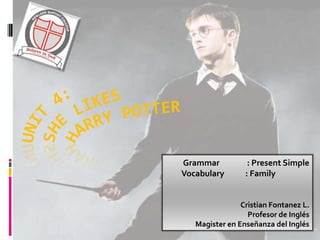 Unit 4:Shelikesharrypotter Grammar	: Present Simple Vocabulary	: Family Cristian Fontanez L. Profesor de Inglés Magister en Enseñanza del Inglés 