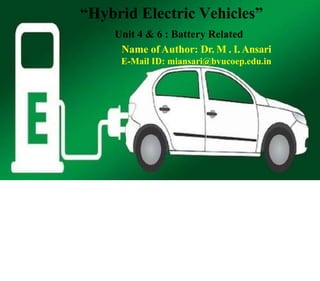 “Hybrid Electric Vehicles”
Unit 4 & 6 : Battery Related
Name of Author: Dr. M . I. Ansari
E-Mail ID: miansari@bvucoep.edu.in
 