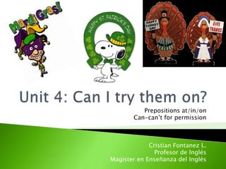 Unit 4: Can I try themon? Prepositions at/in/on Can-can’tforpermission Cristian Fontanez L. Profesor de Inglés Magister en Enseñanza del Inglés 