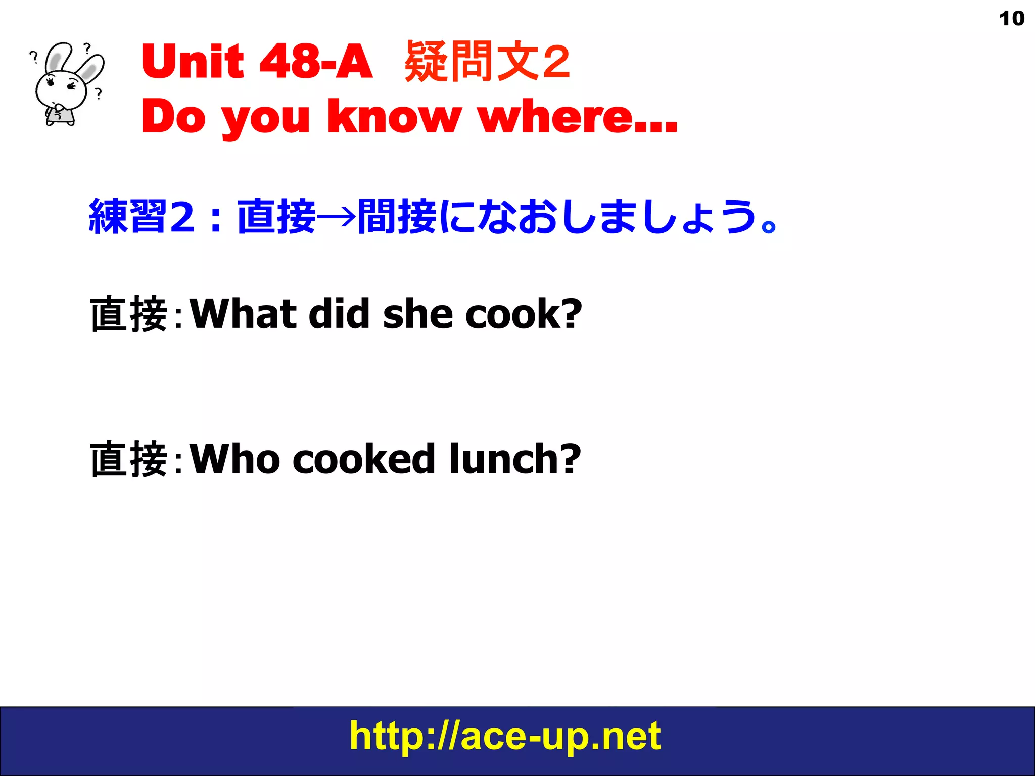 Unit 48-A 疑問文２　
Do you know where…
練習2：直接→間接になおしましょう。
直接：What did she cook?
直接：Who cooked lunch?

http://ace-up.net

10

 