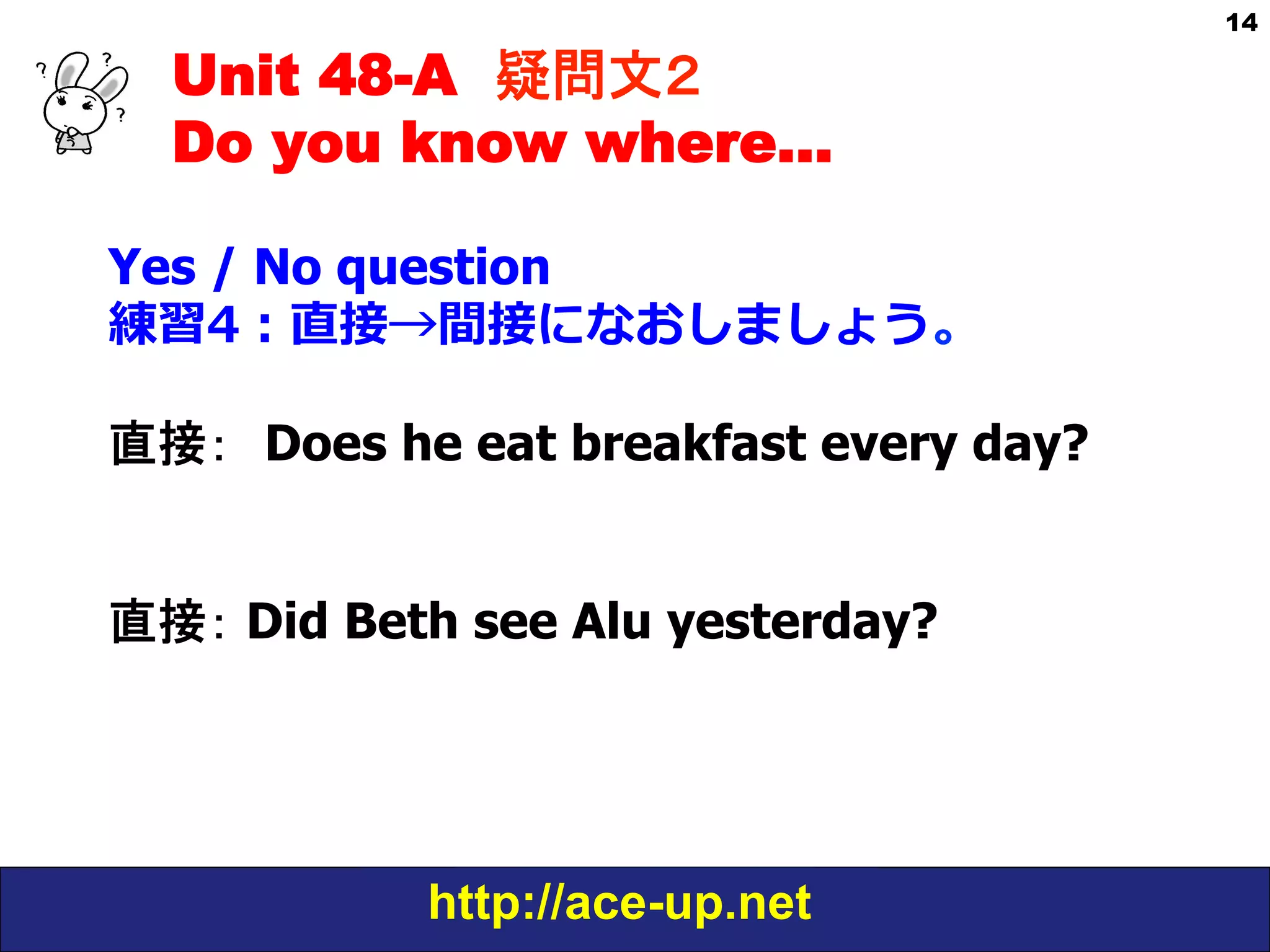Unit 48-A 疑問文２　
Do you know where…
Yes / No question
練習4：直接→間接になおしましょう。
直接：　Does he eat breakfast every day?
直接： Did Beth see Alu yesterday?

http://ace-up.net

14

 