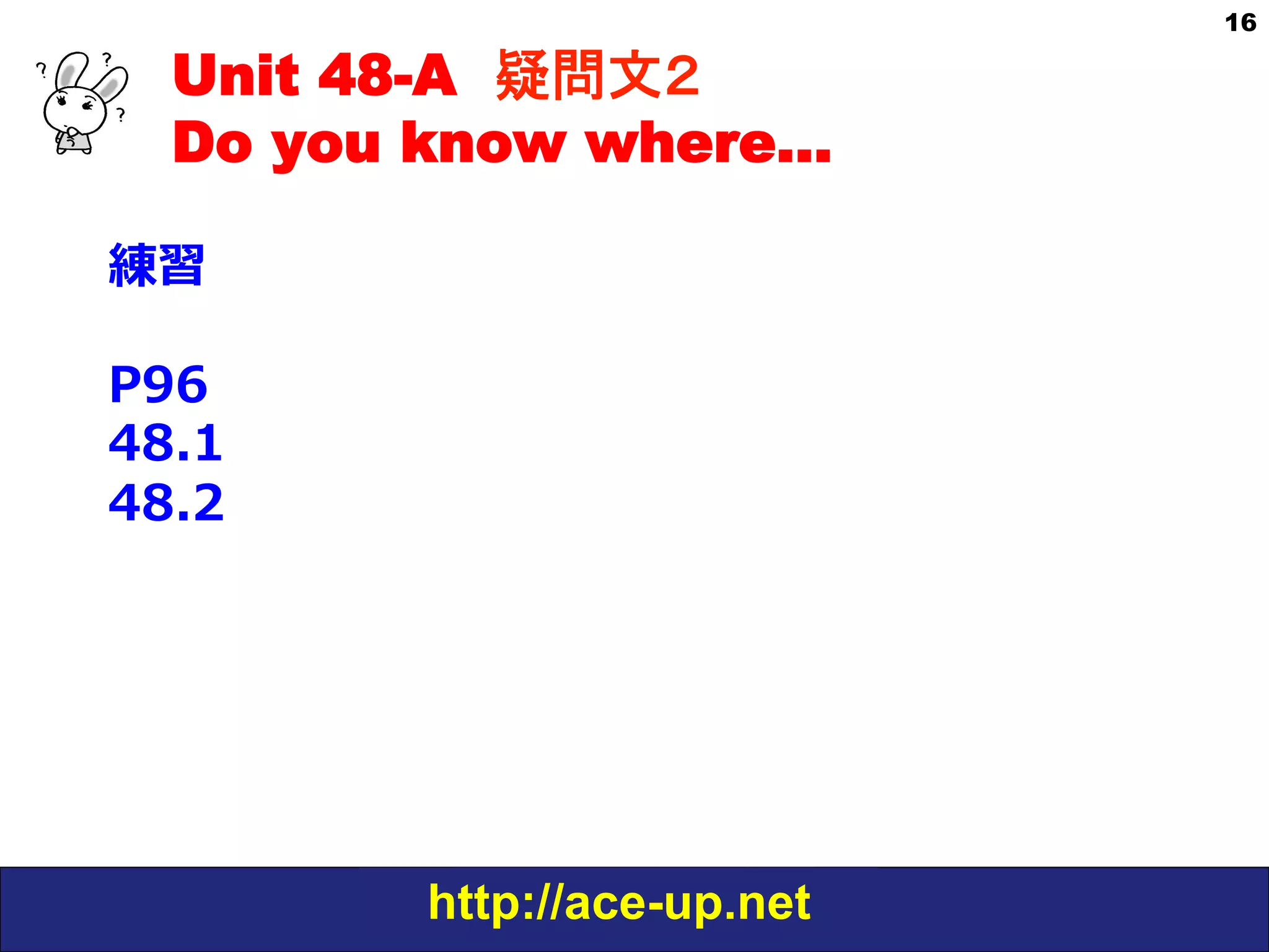 Unit 48-A 疑問文２　
Do you know where…
練習
P96
48.1
48.2

http://ace-up.net

16

 
