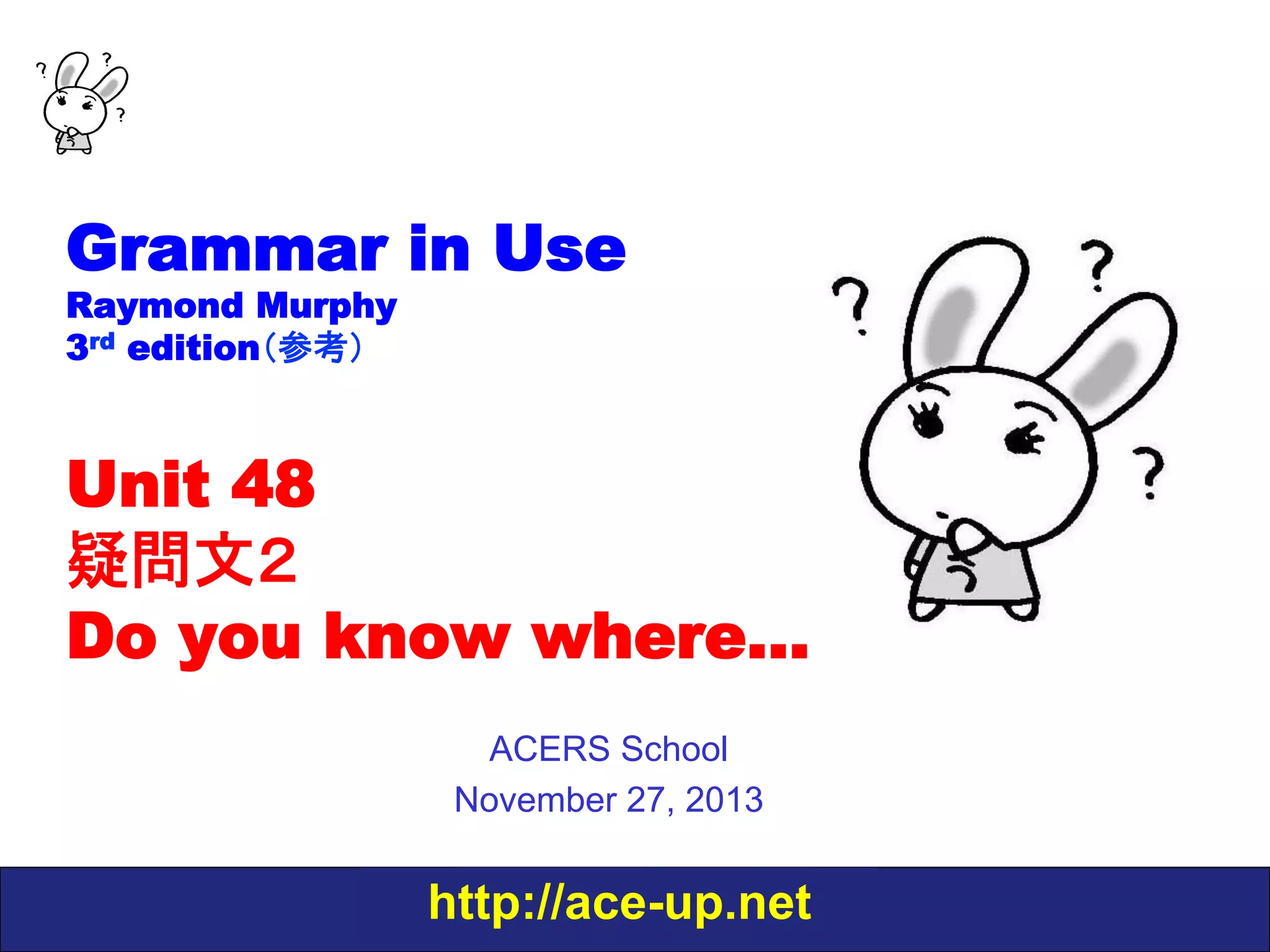 Grammar in Use
Raymond Murphy
3rd edition（参考）

Unit 48
疑問文２　
Do you know where…
ACERS School
November 27, 2013

http://ace-up.net

 