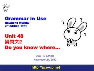 Grammar in Use
Raymond Murphy
3rd edition（参考）

Unit 48
疑問文２　
Do you know where…
ACERS School
November 27, 2013

http://ace-up.net

 