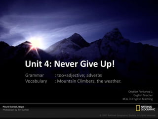 Unit 4: NeverGive Up! Grammar          : too+adjective; adverbs Vocabulary       : Mountain Climbers, theweather. Cristian Fontanez L. EnglishTeacher M.A. in EnglishTeaching 