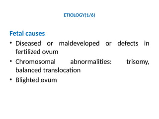 ETIOLOGY(1/6)
Fetal causes
• Diseased or maldeveloped or defects in
fertilized ovum
• Chromosomal abnormalities: trisomy,
balanced translocation
• Blighted ovum
 