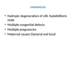 ETIOLOGY(2/6)
• Hydropic degeneration of villi, hydatidiform
mole
• Multiple congenital defects
• Multiple pregnancies
• Maternal causes (General and local
 