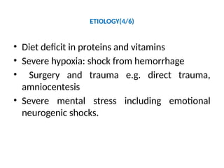 ETIOLOGY(4/6)
• Diet deficit in proteins and vitamins
• Severe hypoxia: shock from hemorrhage
• Surgery and trauma e.g. direct trauma,
amniocentesis
• Severe mental stress including emotional
neurogenic shocks.
 