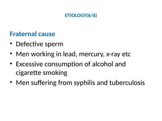 ETIOLOGY(6/6)
Fraternal cause
• Defective sperm
• Men working in lead, mercury, x-ray etc
• Excessive consumption of alcohol and
cigarette smoking
• Men suffering from syphilis and tuberculosis
 