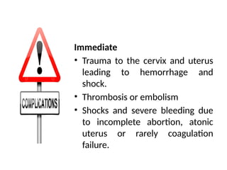 Immediate
• Trauma to the cervix and uterus
leading to hemorrhage and
shock.
• Thrombosis or embolism
• Shocks and severe bleeding due
to incomplete abortion, atonic
uterus or rarely coagulation
failure.
 