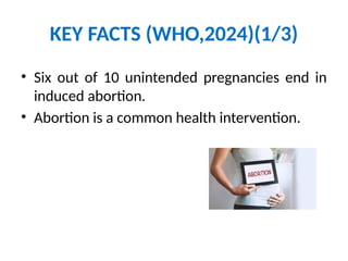 KEY FACTS (WHO,2024)(1/3)
• Six out of 10 unintended pregnancies end in
induced abortion.
• Abortion is a common health intervention.
 