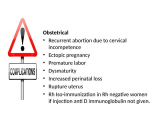 Obstetrical
• Recurrent abortion due to cervical
incompetence
• Ectopic pregnancy
• Premature labor
• Dysmaturity
• Increased perinatal loss
• Rupture uterus
• Rh Iso-immunization in Rh negative women
if injection anti D immunoglobulin not given.
 