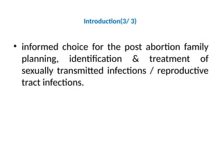 Introduction(3/ 3)
• informed choice for the post abortion family
planning, identification & treatment of
sexually transmitted infections / reproductive
tract infections.
 