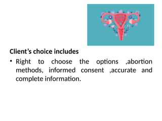 Client’s choice includes
• Right to choose the options ,abortion
methods, informed consent ,accurate and
complete information.
 