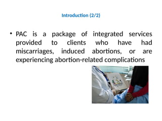 Introduction (2/2)
• PAC is a package of integrated services
provided to clients who have had
miscarriages, induced abortions, or are
experiencing abortion-related complications
 