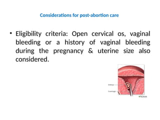 Considerations for post-abortion care
• Eligibility criteria: Open cervical os, vaginal
bleeding or a history of vaginal bleeding
during the pregnancy & uterine size also
considered.
 