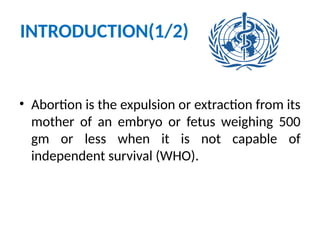 INTRODUCTION(1/2)
• Abortion is the expulsion or extraction from its
mother of an embryo or fetus weighing 500
gm or less when it is not capable of
independent survival (WHO).
 