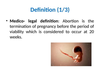 Definition (1/3)
• Medico- legal definition: Abortion is the
termination of pregnancy before the period of
viability which is considered to occur at 20
weeks.
 