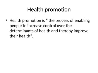 Health promotion
• Health promotion is “ the process of enabling
people to increase control over the
determinants of health and thereby improve
their health”.
 