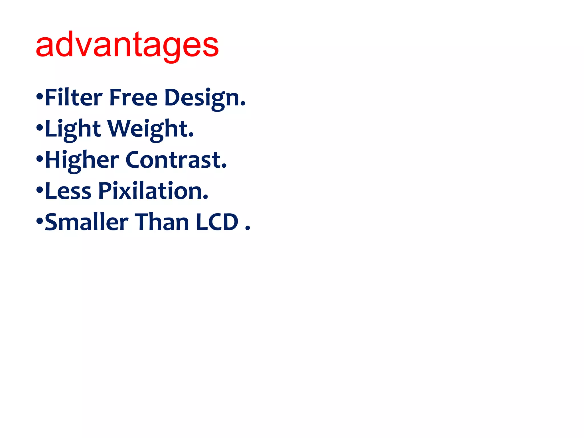 advantages
•Filter Free Design.
•Light Weight.
•Higher Contrast.
•Less Pixilation.
•Smaller Than LCD .
 