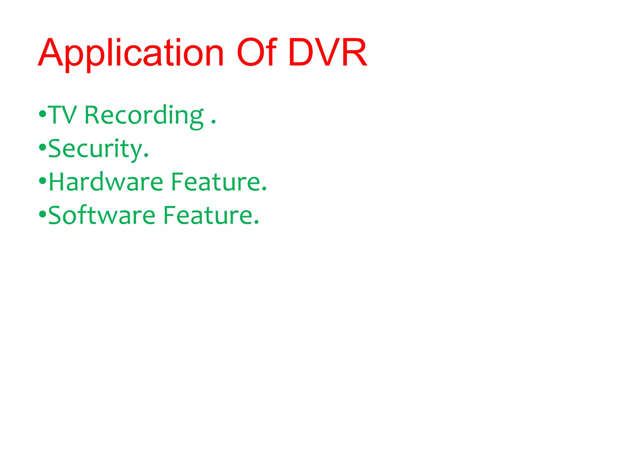 Application Of DVR
•TV Recording .
•Security.
•Hardware Feature.
•Software Feature.
 