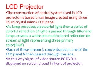 LCD Projector
•The construction of optical system used in LCD
projector is based on an image created using three
liquid cr...