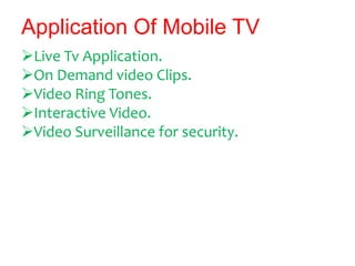 Application Of Mobile TV
Live Tv Application.
On Demand video Clips.
Video Ring Tones.
Interactive Video.
Video Surve...