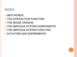 INDEX
 NEW WORDS.
 THE INTERACTION FUNCTION.
 THE SENSE ORGANS.
 THE NERVOUS SYSTEM COMPONENTS.
 THE NERVOUS SYSTEM FUNCTION.
 ACTIVITIES AND EXPERIMENTS.
 