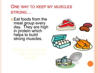 ONE WAY TO KEEP MY MUSCLES
STRONG…
Eat foods from the
meat group every
day. They are high
in protein which
helps to build
strong muscles.
Name some foods
that are high in
protein.
 