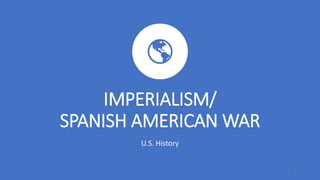 IMPERIALISM/
SPANISH AMERICAN WAR
U.S. History
1
 