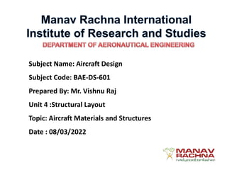 Subject Name: Aircraft Design
Subject Code: BAE-DS-601
Prepared By: Mr. Vishnu Raj
Unit 4 :Structural Layout
Topic: Aircraft Materials and Structures
Date : 08/03/2022
 