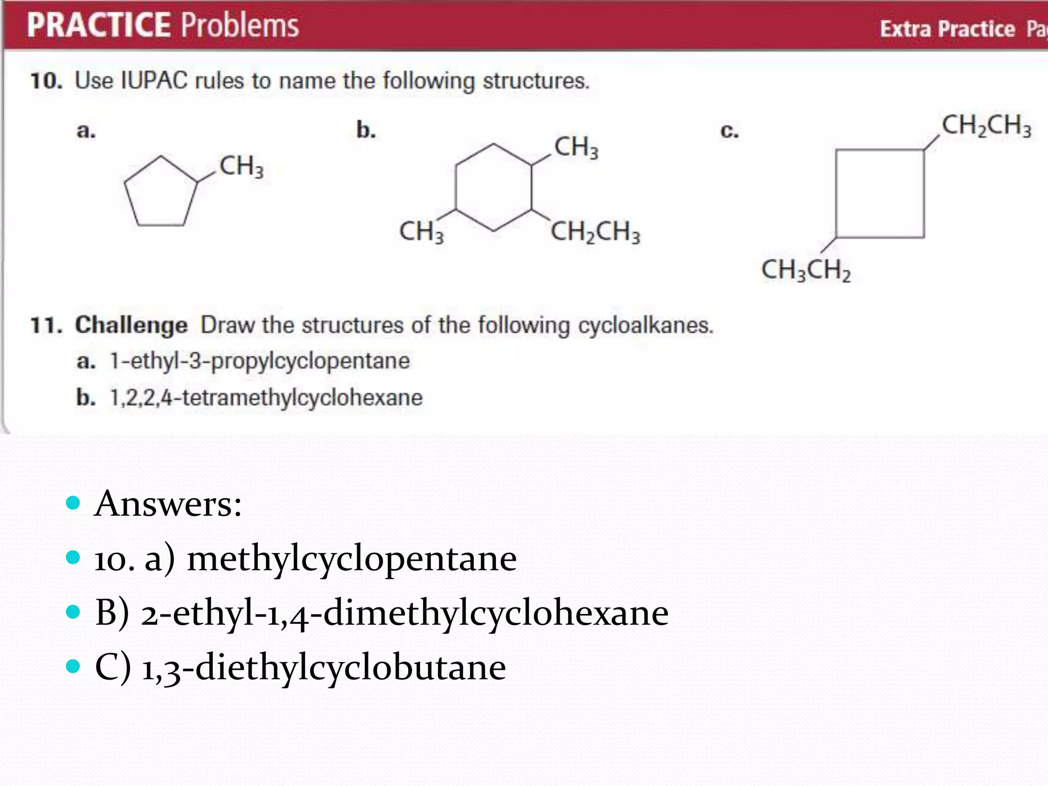  Answers: 
 10. a) methylcyclopentane 
 B) 2-ethyl-1,4-dimethylcyclohexane 
 C) 1,3-diethylcyclobutane 
 