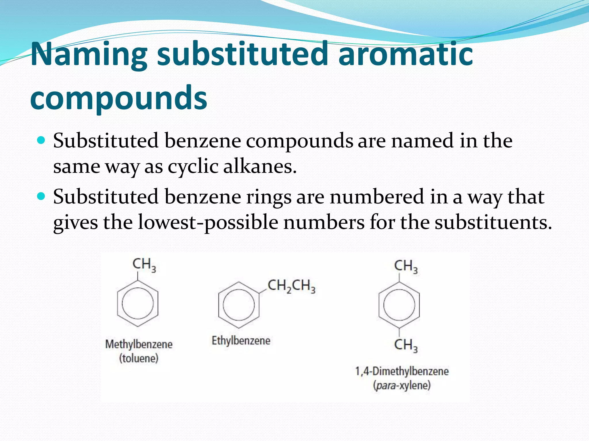Naming substituted aromatic 
compounds 
 Substituted benzene compounds are named in the 
same way as cyclic alkanes. 
 Substituted benzene rings are numbered in a way that 
gives the lowest-possible numbers for the substituents. 
 