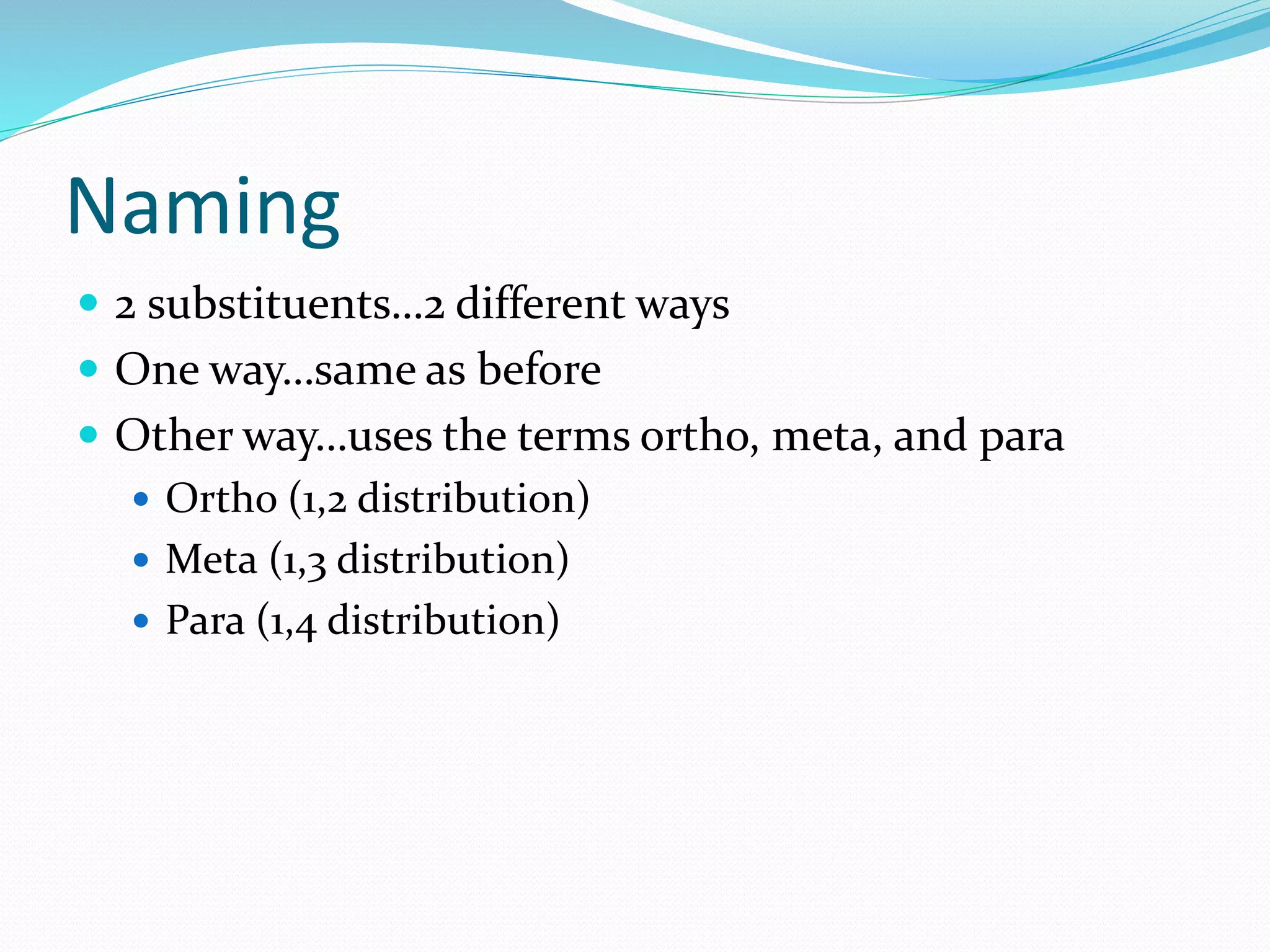 Naming 
 2 substituents…2 different ways 
 One way…same as before 
 Other way…uses the terms ortho, meta, and para 
 Ortho (1,2 distribution) 
 Meta (1,3 distribution) 
 Para (1,4 distribution) 
 