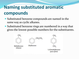 Naming substituted aromatic 
compounds 
 Substituted benzene compounds are named in the 
same way as cyclic alkanes. 
 Substituted benzene rings are numbered in a way that 
gives the lowest-possible numbers for the substituents. 
 