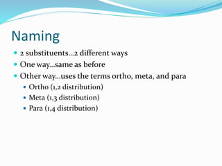 Naming 
 2 substituents…2 different ways 
 One way…same as before 
 Other way…uses the terms ortho, meta, and para 
 Ortho (1,2 distribution) 
 Meta (1,3 distribution) 
 Para (1,4 distribution) 
 
