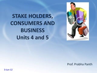 STAKE HOLDERS,
      CONSUMERS AND
          BUSINESS
         Units 4 and 5



                         Prof. Prabha Panth
3-Jun-12
 