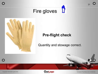 21


                                  Fire gloves



                                      Pre-flight check

                                    Quantity and stowage correct.




Copyright Information goes here                              Company Proprietary and Confidential
 