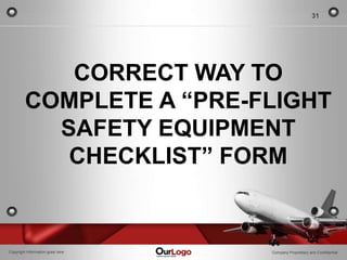 31




            CORRECT WAY TO
         COMPLETE A “PRE-FLIGHT
           SAFETY EQUIPMENT
            CHECKLIST” FORM


Copyright Information goes here   Company Proprietary and Confidential
 