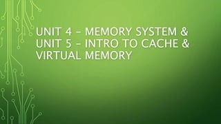 UNIT 4 – MEMORY SYSTEM &
UNIT 5 – INTRO TO CACHE &
VIRTUAL MEMORY
 