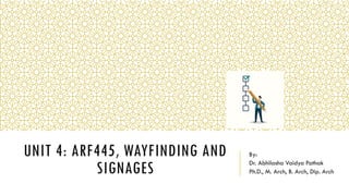 UNIT 4: ARF445, WAYFINDING AND
SIGNAGES
By:
Dr. Abhilasha Vaidya Pathak
Ph.D., M. Arch, B. Arch, Dip. Arch
 
