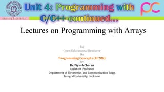 Lectures on Programming with Arrays
for
Open Educational Resource
On
Programming Concepts (EC208)
by
Dr. Piyush Charan
Assistant Professor
Department of Electronics and Communication Engg.
Integral University, Lucknow
 