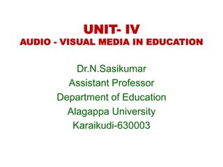 UNIT- IV
AUDIO - VISUAL MEDIA IN EDUCATION
Dr.N.Sasikumar
Assistant Professor
Department of Education
Alagappa University
Karaikudi-630003
 