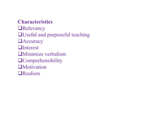Characteristics
Relevancy
Useful and purposeful teaching
Accuracy
Interest
Minimize verbalism
Comprehensibility
Motivation
Realism
 