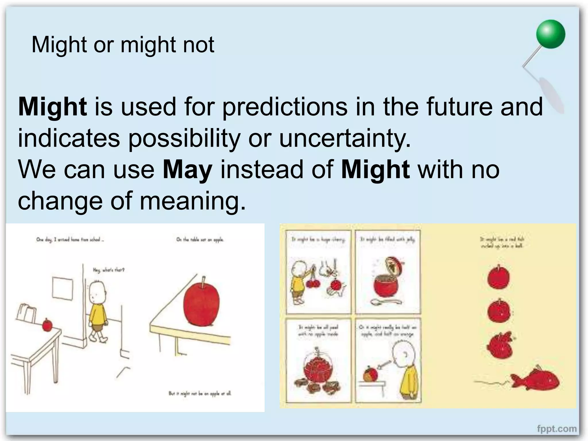Might or might not
Might is used for predictions in the future and
indicates possibility or uncertainty.
We can use May instead of Might with no
change of meaning.
 